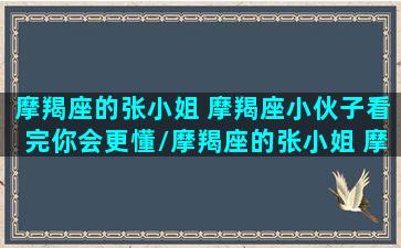 摩羯座的张小姐 摩羯座小伙子看完你会更懂/摩羯座的张小姐 摩羯座小伙子看完你会更懂-我的网站